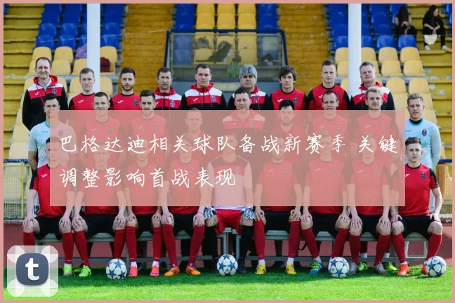 巴格达迪相关球队备战新赛季 关键调整影响首战表现