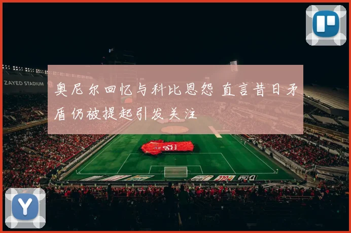 奥尼尔回忆与科比恩怨 直言昔日矛盾仍被提起引发关注