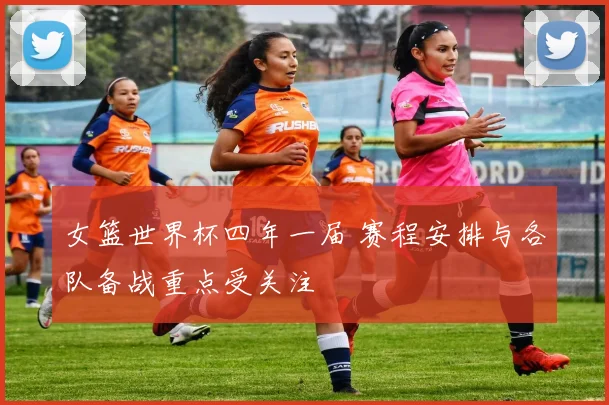 女篮世界杯四年一届 赛程安排与各队备战重点受关注