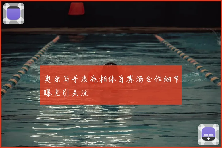 奥尔马手表亮相体育赛场合作细节曝光引关注