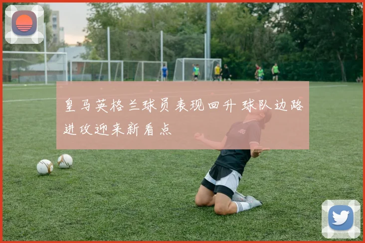 皇马英格兰球员表现回升 球队边路进攻迎来新看点