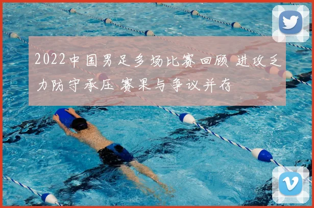 2022中国男足多场比赛回顾 进攻乏力防守承压 赛果与争议并存