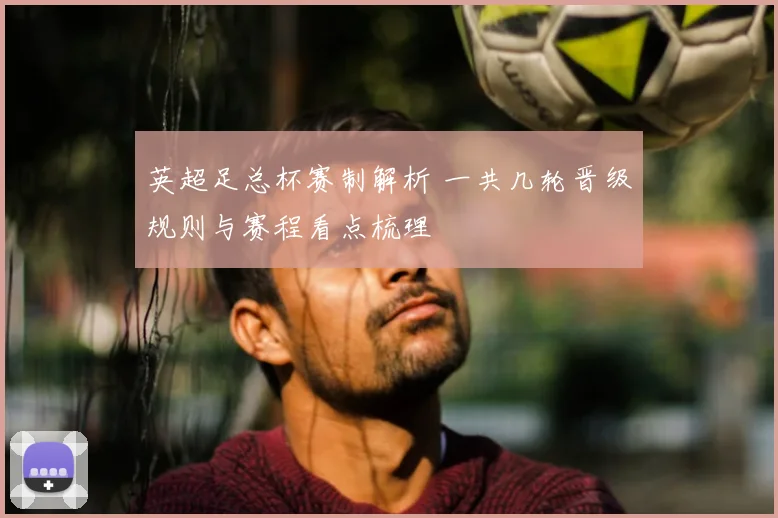 英超足总杯赛制解析 一共几轮晋级规则与赛程看点梳理