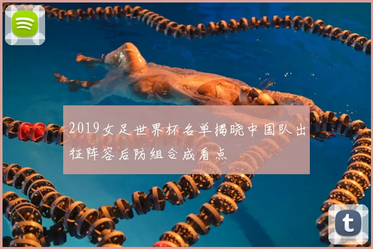 2019女足世界杯名单揭晓中国队出征阵容后防组合成看点
