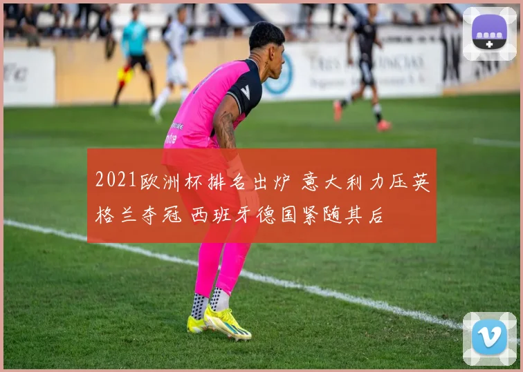 2021欧洲杯排名出炉 意大利力压英格兰夺冠 西班牙德国紧随其后