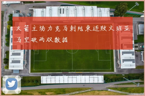 火箭主场力克马刺结束连败文班亚马空砍两双数据