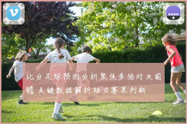 比分足球预测分析聚焦多场对决前瞻 关键数据解析助力赛果判断