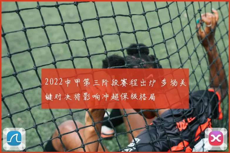 2022中甲第三阶段赛程出炉 多场关键对决将影响冲超保级格局