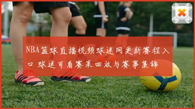 NBA篮球直播视频球迷网更新赛程入口 球迷可看赛果回放与赛事集锦