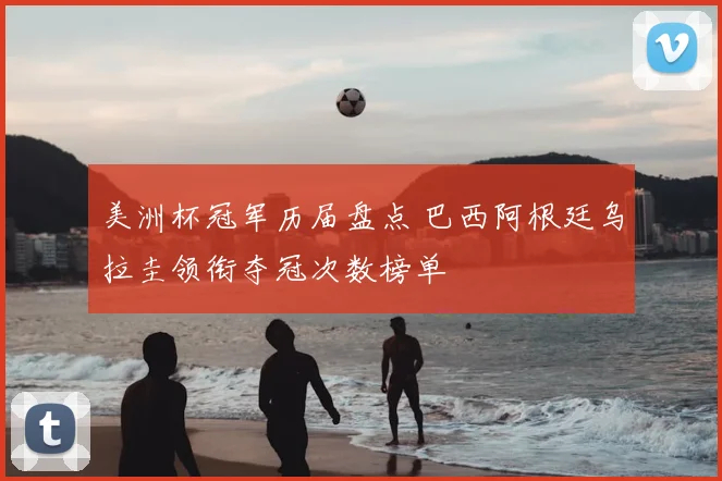 美洲杯冠军历届盘点 巴西阿根廷乌拉圭领衔夺冠次数榜单