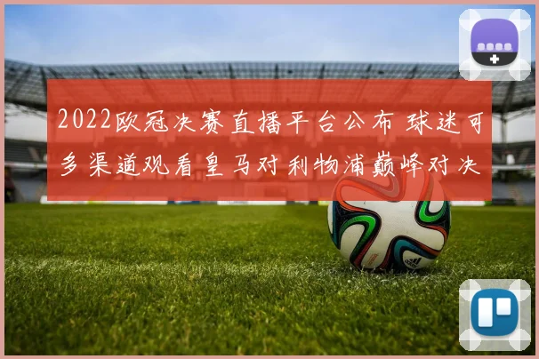 2022欧冠决赛直播平台公布 球迷可多渠道观看皇马对利物浦巅峰对决