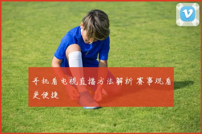 手机看电视直播方法解析 赛事观看更便捷