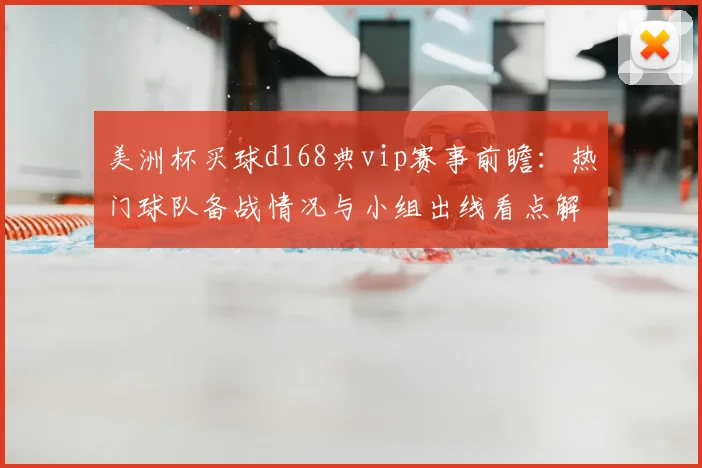 美洲杯买球d168典vip赛事前瞻：热门球队备战情况与小组出线看点解析