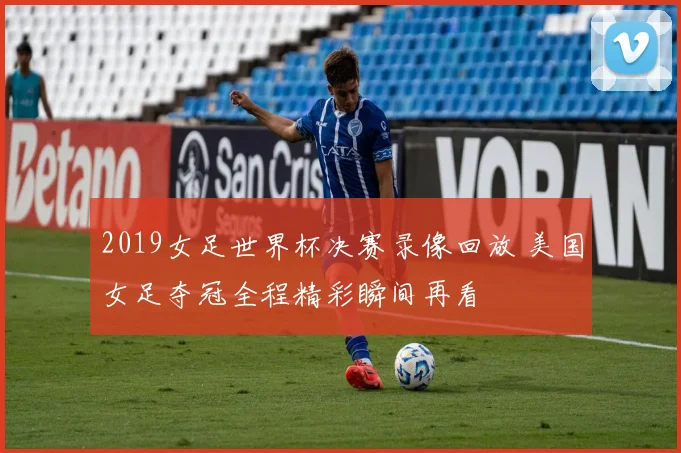 2019女足世界杯决赛录像回放 美国女足夺冠全程精彩瞬间再看