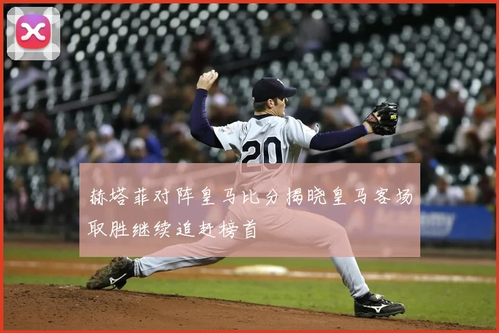 赫塔菲对阵皇马比分揭晓皇马客场取胜继续追赶榜首