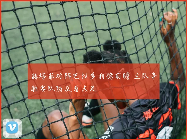 赫塔菲对阵巴拉多利德前瞻 主队争胜客队防反看点足