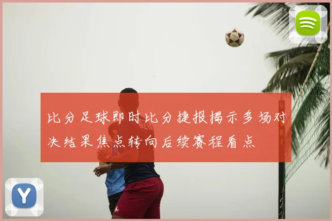 比分足球即时比分捷报揭示多场对决结果焦点转向后续赛程看点