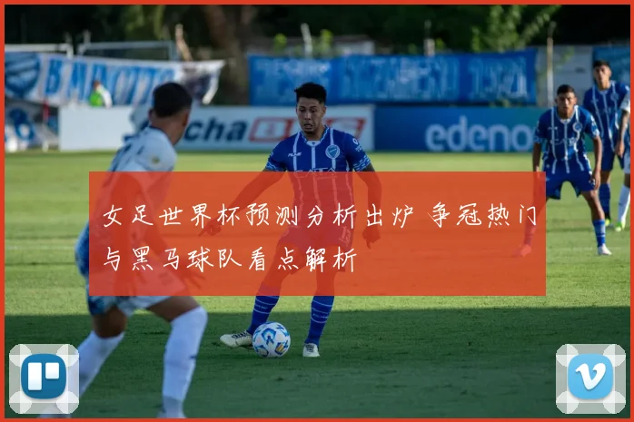 女足世界杯预测分析出炉 争冠热门与黑马球队看点解析