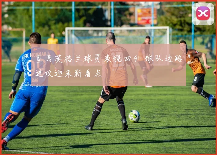 皇马英格兰球员表现回升 球队边路进攻迎来新看点
