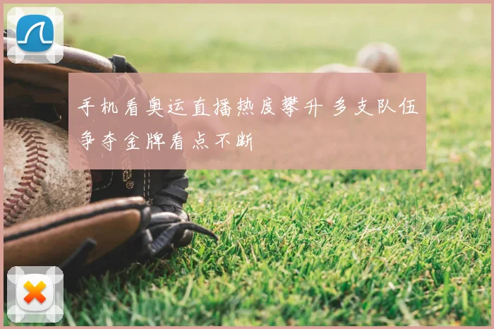 手机看奥运直播热度攀升 多支队伍争夺金牌看点不断