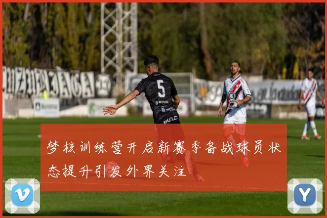 梦核训练营开启新赛季备战球员状态提升引发外界关注