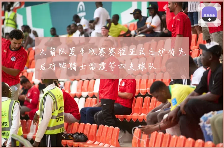 火箭队夏季联赛赛程正式出炉将先后对阵骑士雷霆等四支球队