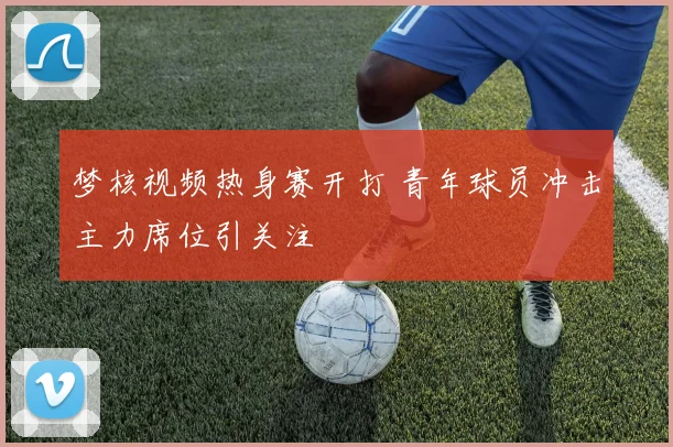 梦核视频热身赛开打 青年球员冲击主力席位引关注