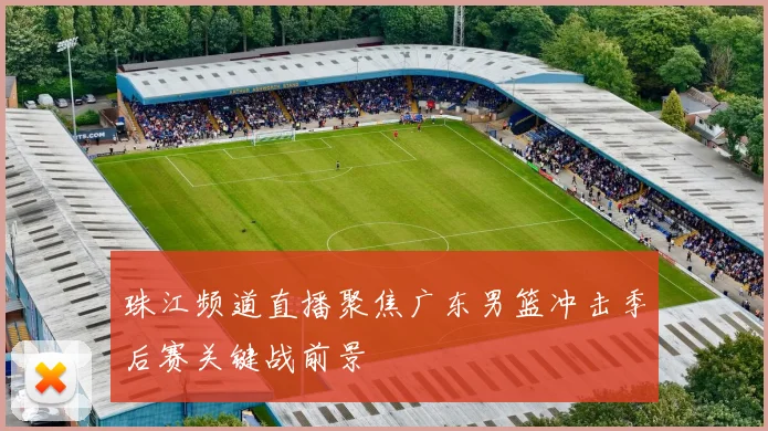 珠江频道直播聚焦广东男篮冲击季后赛关键战前景