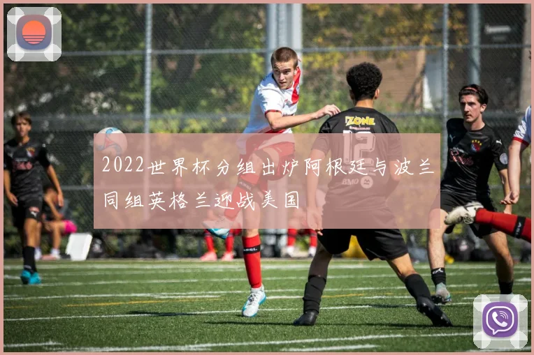 2022世界杯分组出炉阿根廷与波兰同组英格兰迎战美国