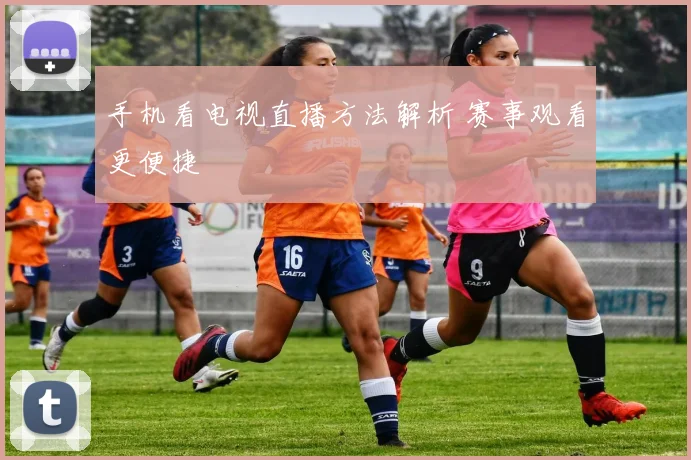 手机看电视直播方法解析 赛事观看更便捷
