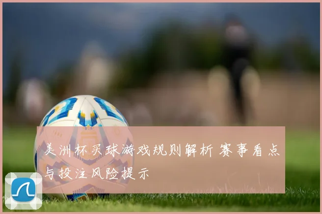美洲杯买球游戏规则解析 赛事看点与投注风险提示