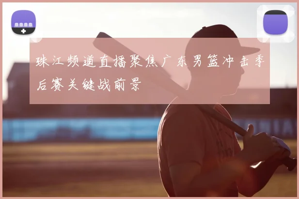 珠江频道直播聚焦广东男篮冲击季后赛关键战前景