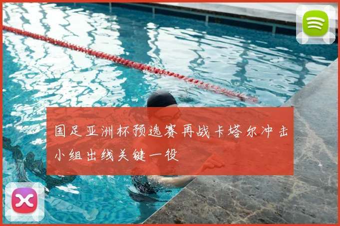 国足亚洲杯预选赛再战卡塔尔冲击小组出线关键一役