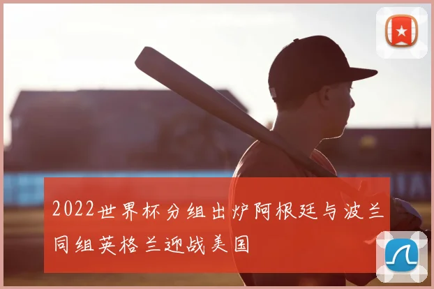 2022世界杯分组出炉阿根廷与波兰同组英格兰迎战美国