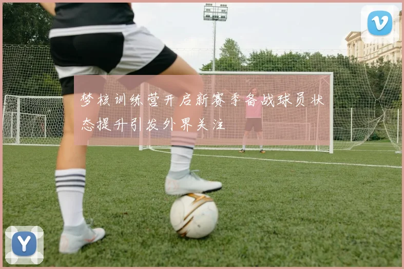 梦核训练营开启新赛季备战球员状态提升引发外界关注