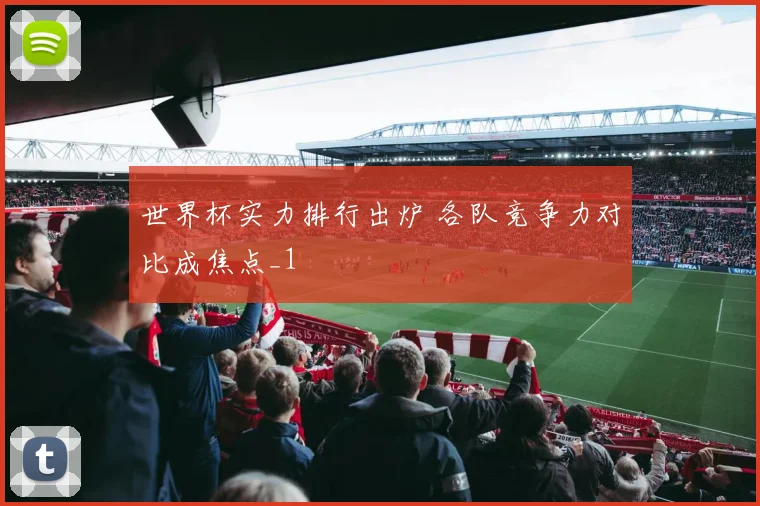 世界杯实力排行出炉 各队竞争力对比成焦点_1