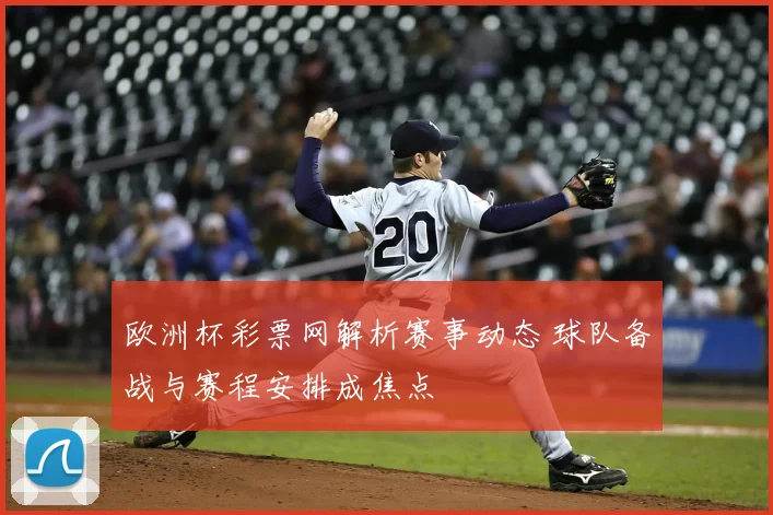 欧洲杯彩票网解析赛事动态 球队备战与赛程安排成焦点
