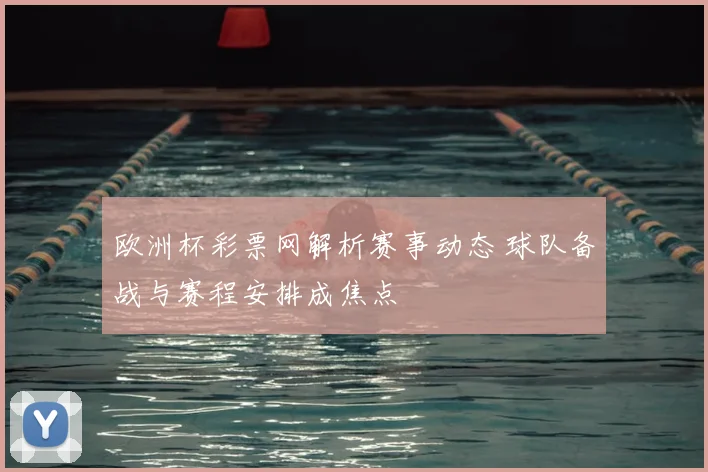 欧洲杯彩票网解析赛事动态 球队备战与赛程安排成焦点