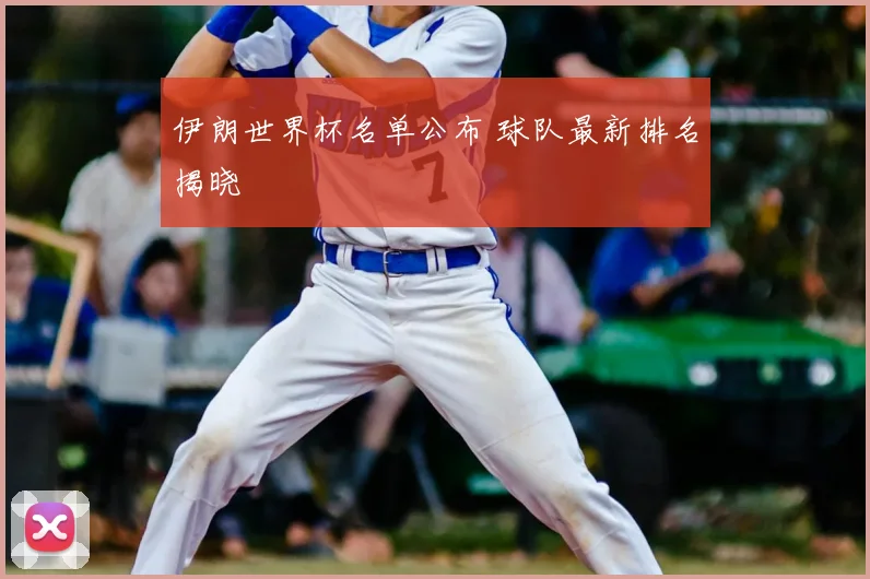 伊朗世界杯名单公布 球队最新排名揭晓