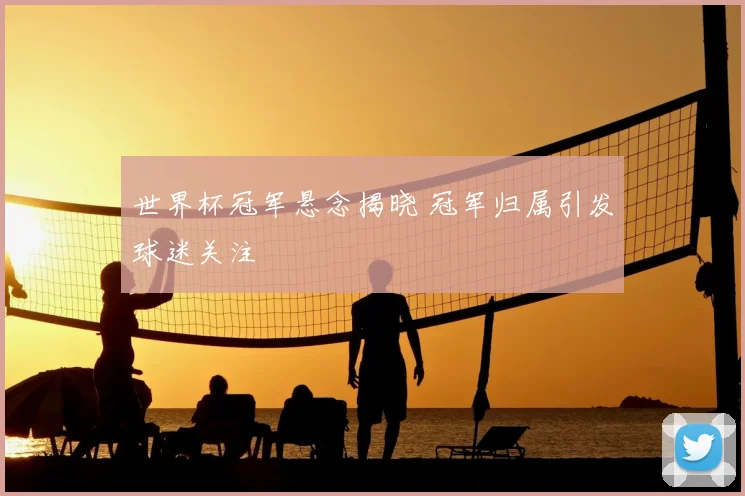 世界杯冠军悬念揭晓 冠军归属引发球迷关注