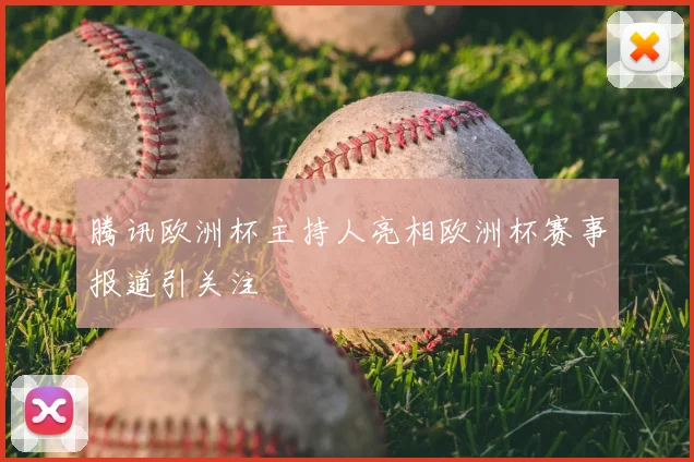 腾讯欧洲杯主持人亮相欧洲杯赛事报道引关注