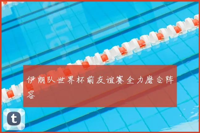 伊朗队世界杯前友谊赛全力磨合阵容