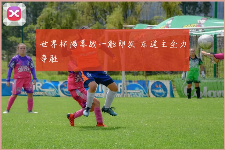 世界杯揭幕战一触即发 东道主全力争胜