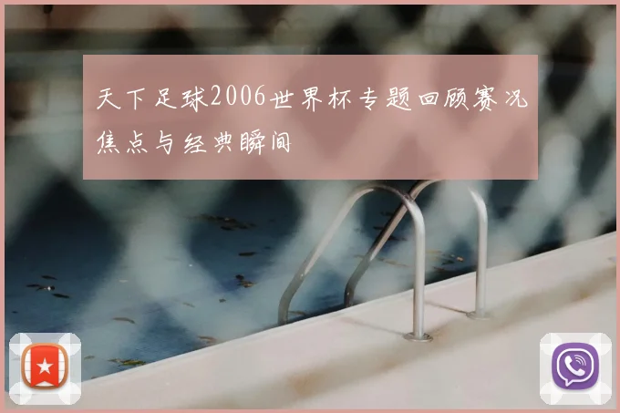 天下足球2006世界杯专题回顾赛况焦点与经典瞬间