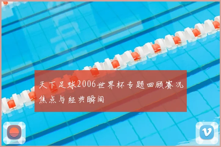 天下足球2006世界杯专题回顾赛况焦点与经典瞬间
