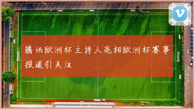 腾讯欧洲杯主持人亮相欧洲杯赛事报道引关注