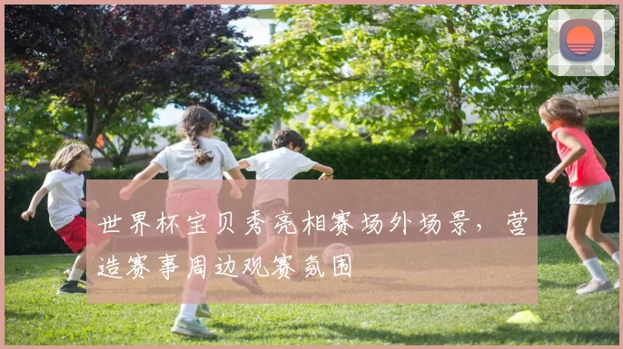 世界杯宝贝秀亮相赛场外场景,营造赛事周边观赛氛围
